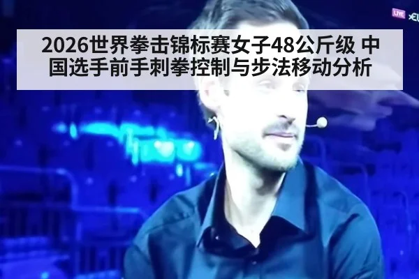 2026世界拳击锦标赛女子48公斤级 中国选手前手刺拳控制与步法移动分析