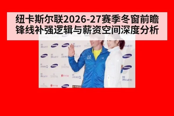 纽卡斯尔联2026-27赛季冬窗前瞻 锋线补强逻辑与薪资空间深度分析