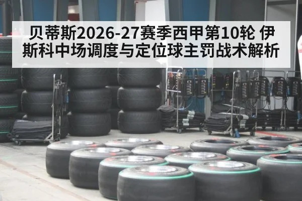 贝蒂斯2026-27赛季西甲第10轮 伊斯科中场调度与定位球主罚战术解析