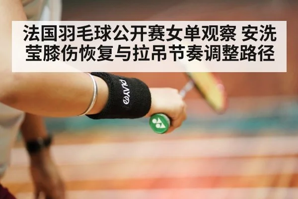 法国羽毛球公开赛女单观察 安洗莹膝伤恢复与拉吊节奏调整路径